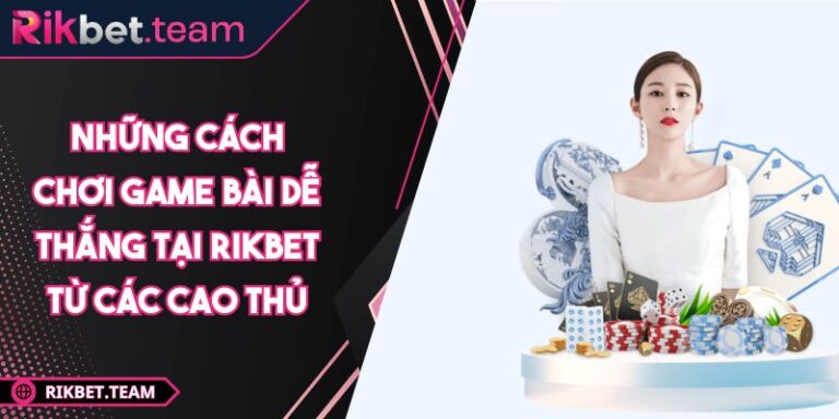 Những Cách Chơi Game Bài Dễ Thắng Tại RIKBET Từ Các Cao Thủ 1 Những cách chơi game bài dễ thắng tại RIKBET